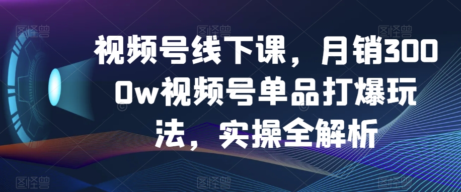 视频号线下课，月销3000w视频号单品打爆玩法，实操全解析-轻松搞定副业 - 高效赚钱方法和建议