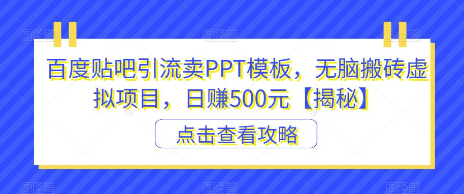 百度贴吧引流卖PPT模板，无脑搬砖虚拟项目，日赚500元【揭秘】-轻松搞定副业 - 高效赚钱方法和建议