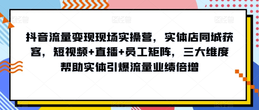 抖音流量变现现场实操营，实体店同城获客，短视频+直播+员工矩阵，三大维度帮助实体引爆流量业绩倍增-轻松搞定副业 - 高效赚钱方法和建议