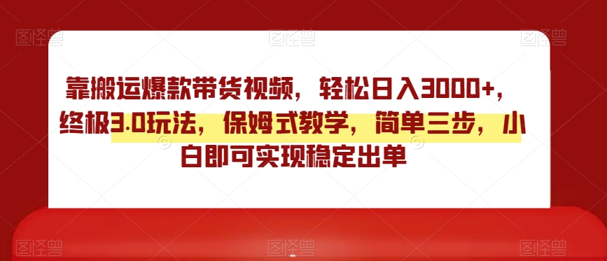 靠搬运爆款带货视频，轻松日入3000+，终极3.0玩法，保姆式教学，简单三步，小白即可实现稳定出单【揭秘】-轻松搞定副业 - 高效赚钱方法和建议