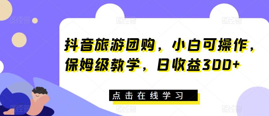 抖音旅游团购，小白可操作，保姆级教学，日收益300+【揭秘】-轻松搞定副业 - 高效赚钱方法和建议