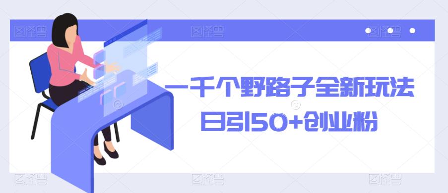 一千个野路子全新玩法，日引50+创业粉【揭秘】-轻松搞定副业 - 高效赚钱方法和建议