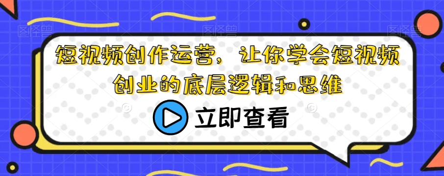 短视频创作运营，让你学会短视频创业的底层逻辑和思维-轻松搞定副业 - 高效赚钱方法和建议