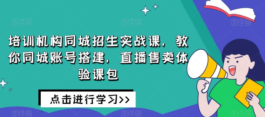 培训机构同城招生实战课，教你同城账号搭建，直播售卖体验课包-轻松搞定副业 - 高效赚钱方法和建议