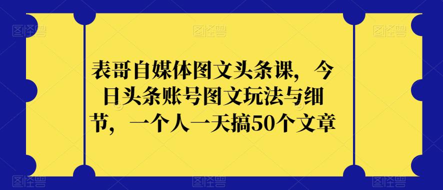 表哥自媒体图文头条课，今日头条账号图文玩法与细节，一个人一天搞50个文章-轻松搞定副业 - 高效赚钱方法和建议