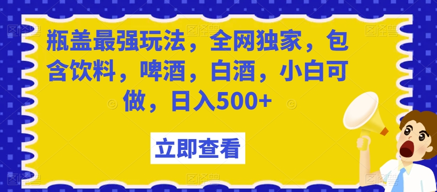 瓶盖最强玩法，全网独家，包含饮料，啤酒，白酒，小白可做，日入500+【揭秘】-轻松搞定副业 - 高效赚钱方法和建议