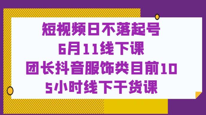 短视频日不落起号【6月11线下课】团长抖音服饰类目前10 5小时线下干货课-轻松搞定副业 - 高效赚钱方法和建议