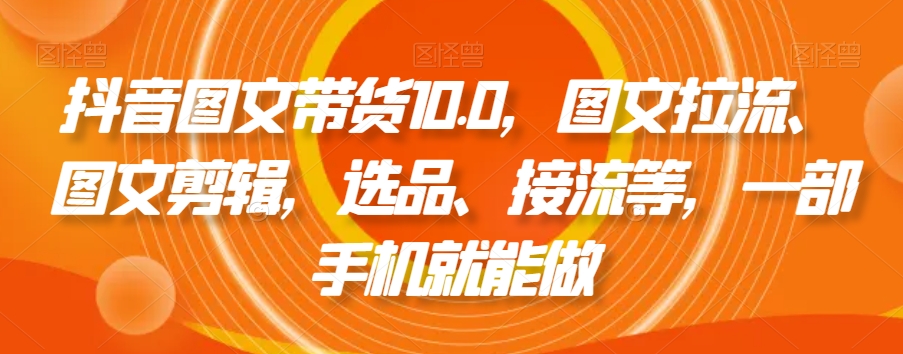 抖音图文带货10.0，图文拉流、图文剪辑，选品、接流等，一部手机就能做-轻松搞定副业 - 高效赚钱方法和建议
