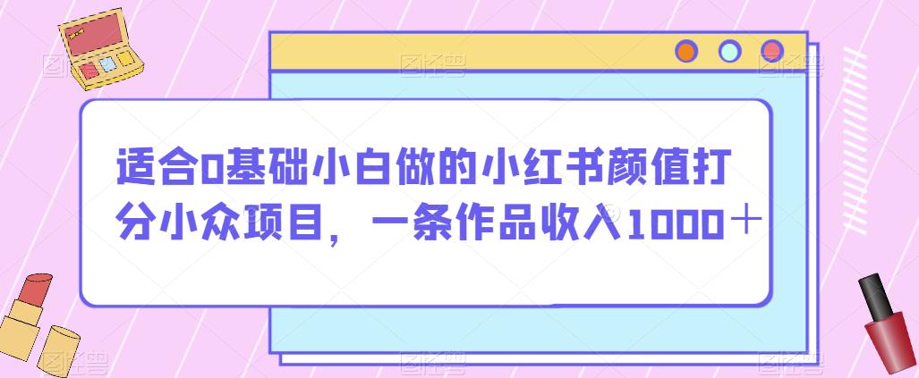 适合0基础小白做的小红书颜值打分小众项目，一条作品收入1000＋【揭秘】-轻松搞定副业 - 高效赚钱方法和建议
