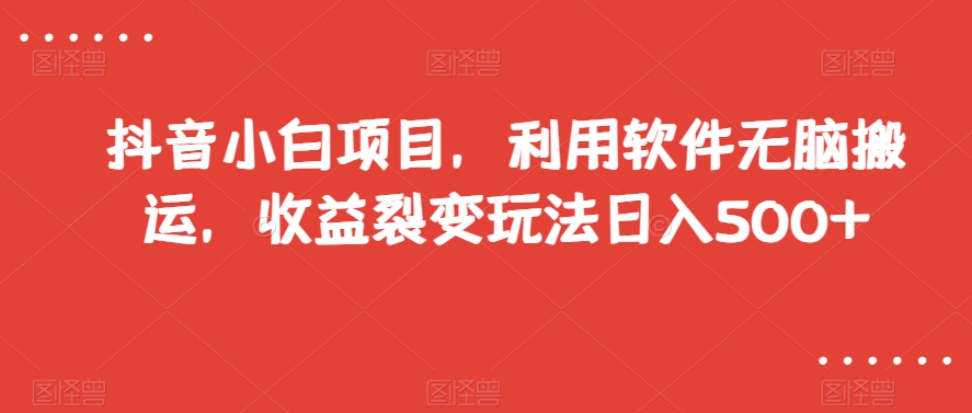 抖音小白项目，利用软件无脑搬运，收益裂变玩法日入500+【揭秘】-轻松搞定副业 - 高效赚钱方法和建议