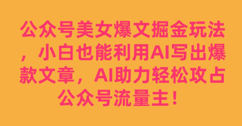 公众号美女爆文掘金玩法，小白也能利用AI写出爆款文章，AI助力轻松攻占公众号流量主【揭秘】-轻松搞定副业 - 高效赚钱方法和建议