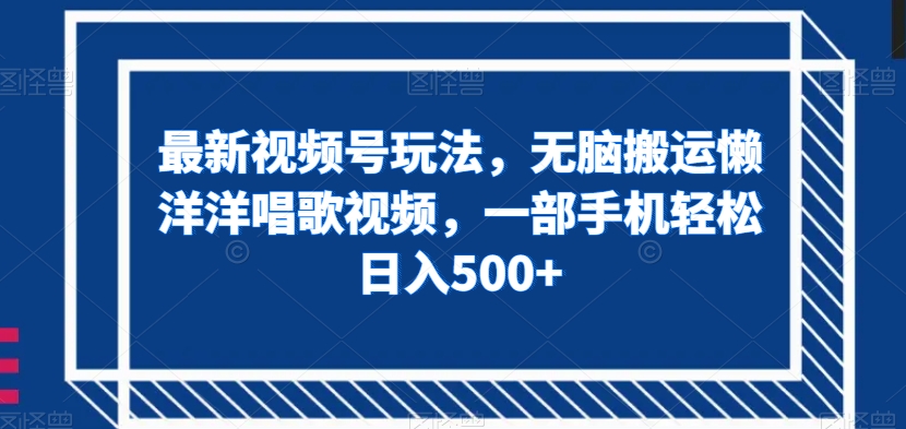 最新视频号玩法，无脑搬运懒洋洋唱歌视频，一部手机轻松日入500+【揭秘】-轻松搞定副业 - 高效赚钱方法和建议