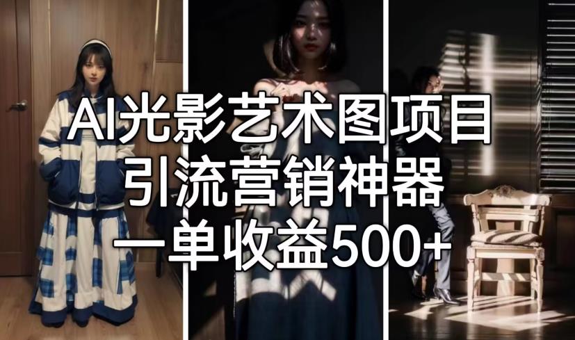 AI光影艺术图项目，引流营销神器，一单收益500+-轻松搞定副业 - 高效赚钱方法和建议