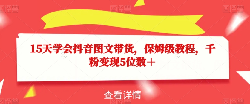 15天学会抖音图文带货，保姆级教程，千粉变现5位数＋-轻松搞定副业 - 高效赚钱方法和建议