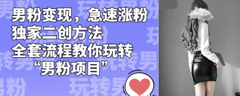 男粉变现，急速涨粉独家二创方法，全套流程教你玩转“男粉项目”【揭秘】-轻松搞定副业 - 高效赚钱方法和建议