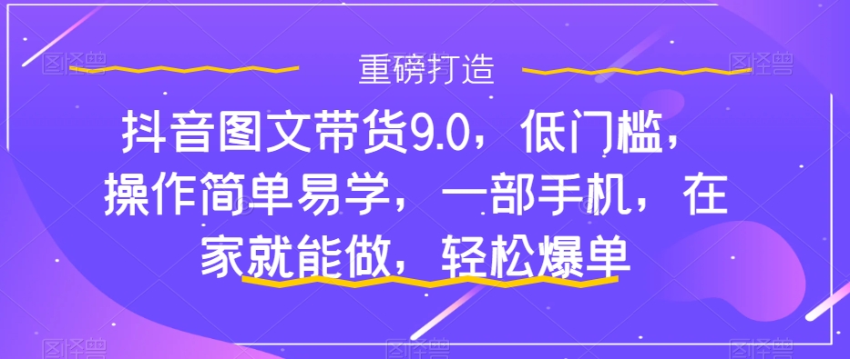 抖音图文带货9.0，低门槛，操作简单易学，一部手机，在家就能做，轻松爆单-轻松搞定副业 - 高效赚钱方法和建议