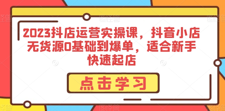 2023抖店运营实操课，抖音小店无货源0基础到爆单，适合新手快速起店-轻松搞定副业 - 高效赚钱方法和建议