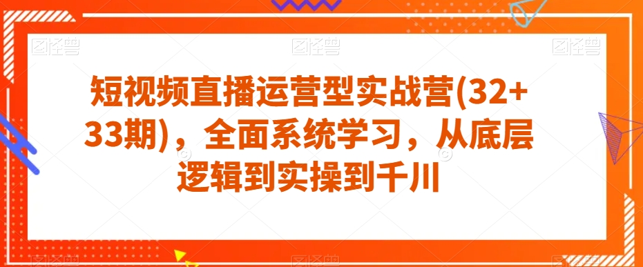 短视频直播运营型实战营(32+33期)，全面系统学习，从底层逻辑到实操到千川-轻松搞定副业 - 高效赚钱方法和建议
