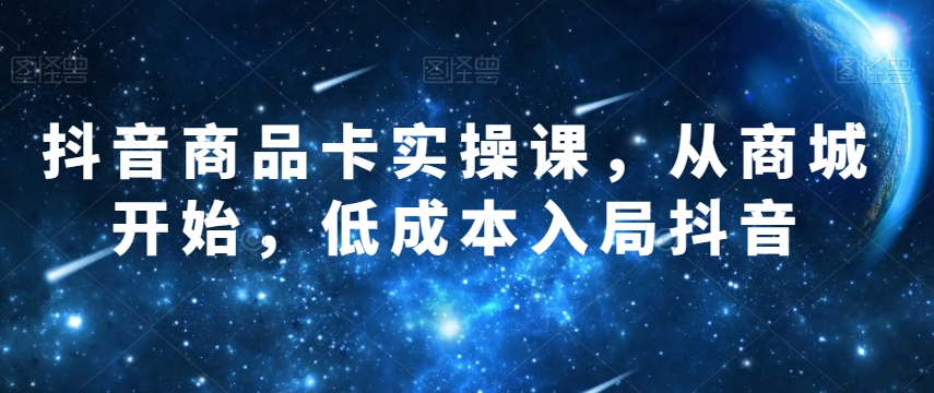 抖音商品卡实操课，从商城开始，低成本入局抖音-轻松搞定副业 - 高效赚钱方法和建议