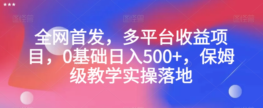 全网首发，多平台收益项目，0基础日入500+，保姆级教学实操落地【揭秘】-轻松搞定副业 - 高效赚钱方法和建议