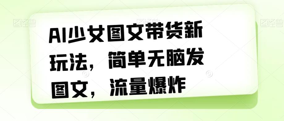 AI少女图文带货新玩法，简单无脑发图文，流量爆炸【揭秘】-轻松搞定副业 - 高效赚钱方法和建议