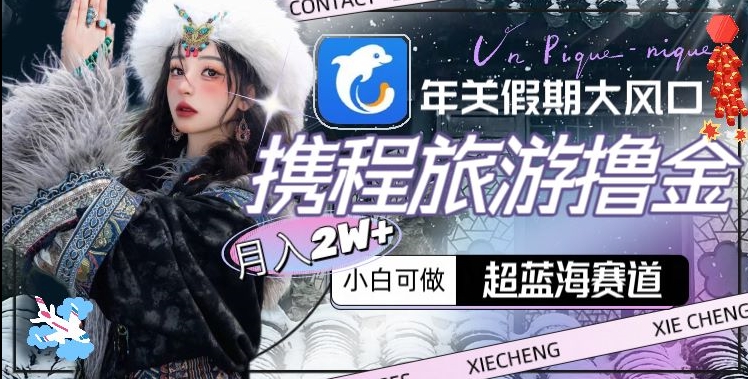 年关假期大风口，携程旅游撸金，超蓝海赛道,月入2w+【揭秘】-轻松搞定副业 - 高效赚钱方法和建议