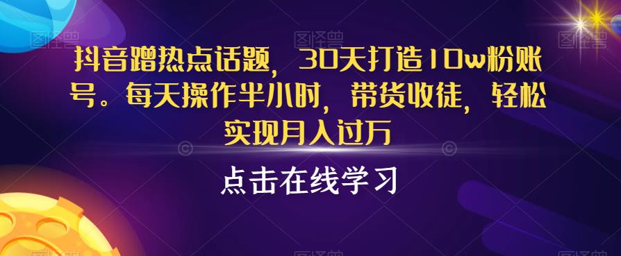 抖音蹭热点话题，30天打造10w粉账号，每天操作半小时，带货收徒，轻松实现月入过万【揭秘】-轻松搞定副业 - 高效赚钱方法和建议