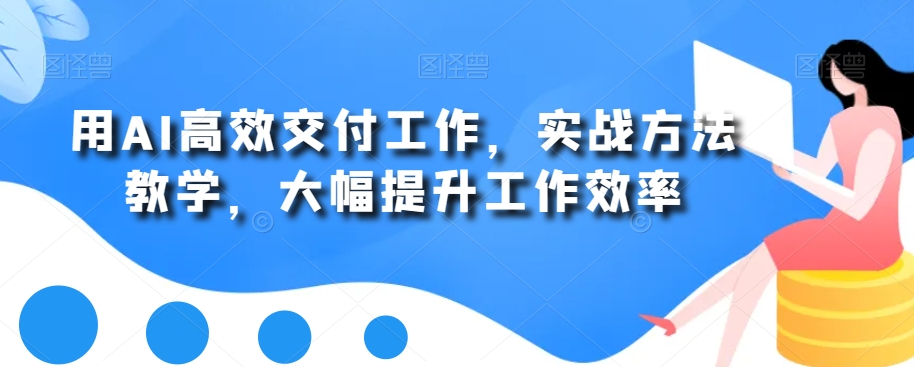 用AI高效交付工作，实战方法教学，大幅提升工作效率-轻松搞定副业 - 高效赚钱方法和建议