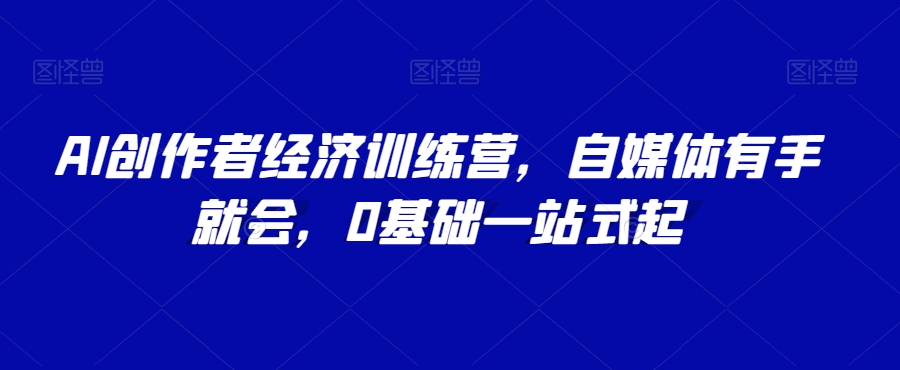 AI创作者经济训练营，自媒体有手就会，0基础一站式起-轻松搞定副业 - 高效赚钱方法和建议
