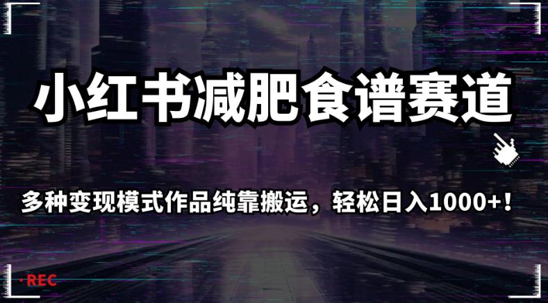 小红书减肥食谱赛道，多种变现模式作品纯靠搬运，轻松日入1000+！【揭秘】-轻松搞定副业 - 高效赚钱方法和建议