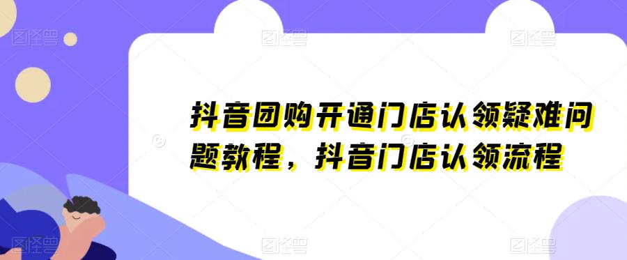 抖音团购开通门店认领疑难问题教程，抖音门店认领流程-轻松搞定副业 - 高效赚钱方法和建议