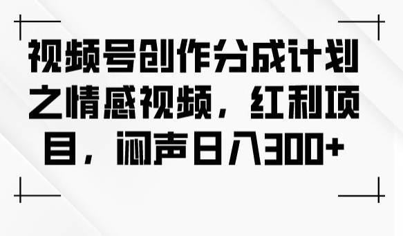 视频号创作分成计划之情感视频，红利项目，闷声日入300+-轻松搞定副业 - 高效赚钱方法和建议