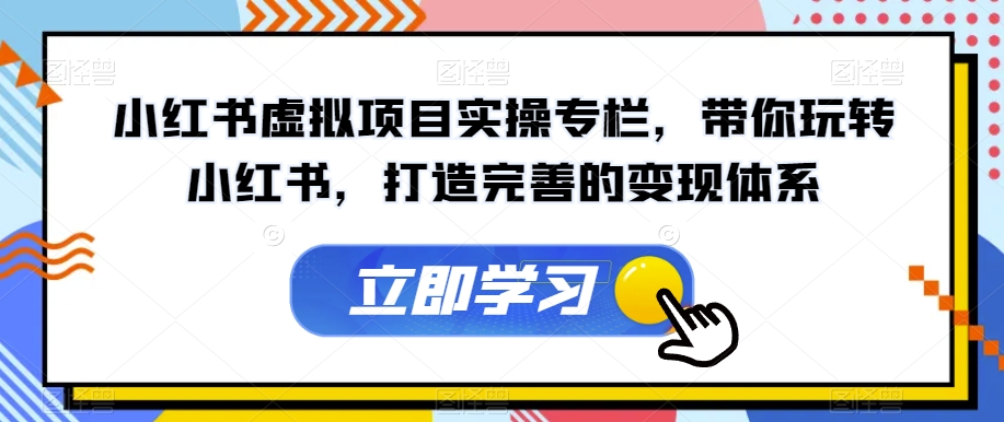 小红书虚拟项目实操专栏，带你玩转小红书，打造完善的变现体系-轻松搞定副业 - 高效赚钱方法和建议