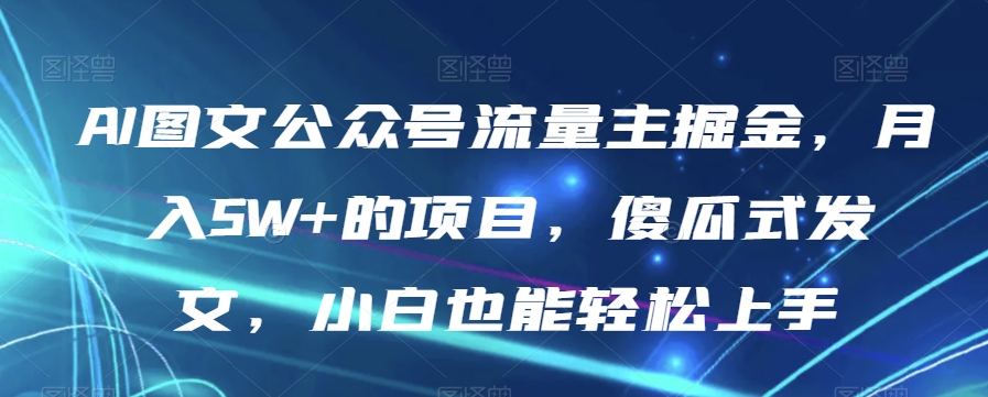 AI图文公众号流量主掘金，月入5W+的项目，傻瓜式发文，小白也能轻松上手【揭秘】-轻松搞定副业 - 高效赚钱方法和建议