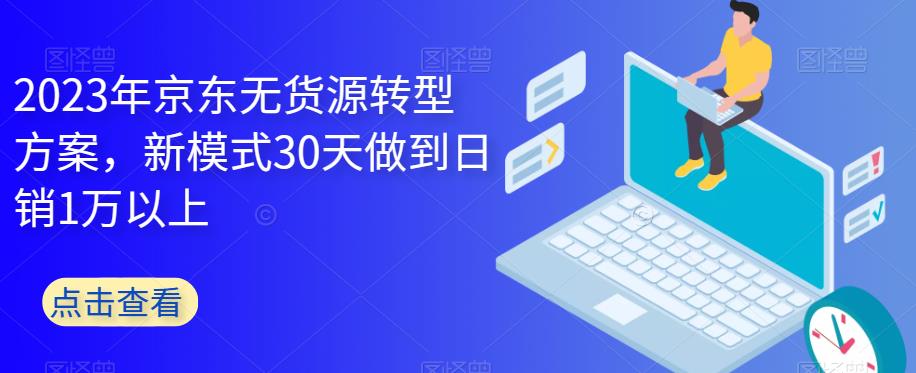 2023年京东无货源转型方案，新模式30天做到日销1万以上-轻松搞定副业 - 高效赚钱方法和建议