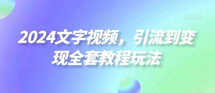 2024文字视频，引流到变现全套教程玩法【揭秘】-轻松搞定副业 - 高效赚钱方法和建议