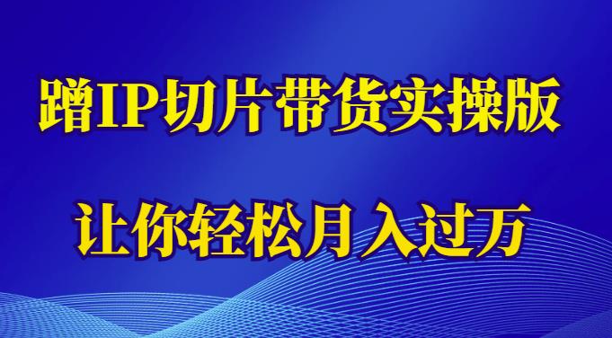 蹭这个IP切片带货实操版，让你轻松月入过万（教程+素材）-轻松搞定副业 - 高效赚钱方法和建议