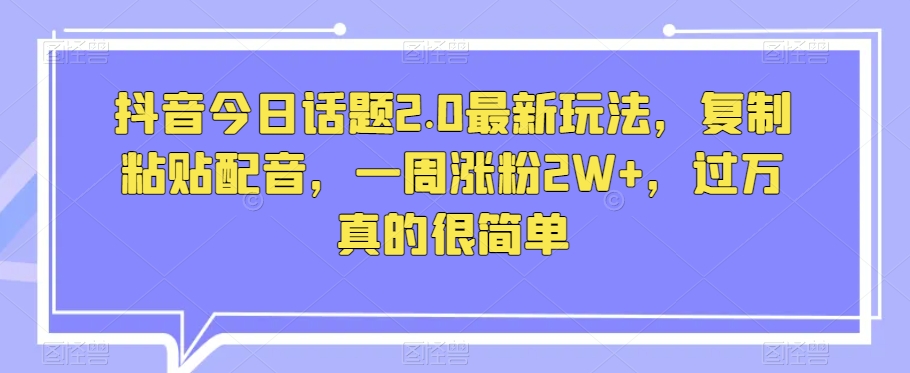 抖音今日话题2.0最新玩法，复制粘贴配音，一周涨粉2W+，过万真的很简单-轻松搞定副业 - 高效赚钱方法和建议