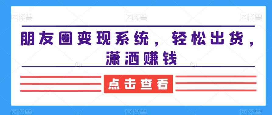朋友圈变现系统，轻松出货，潇洒赚钱-轻松搞定副业 - 高效赚钱方法和建议