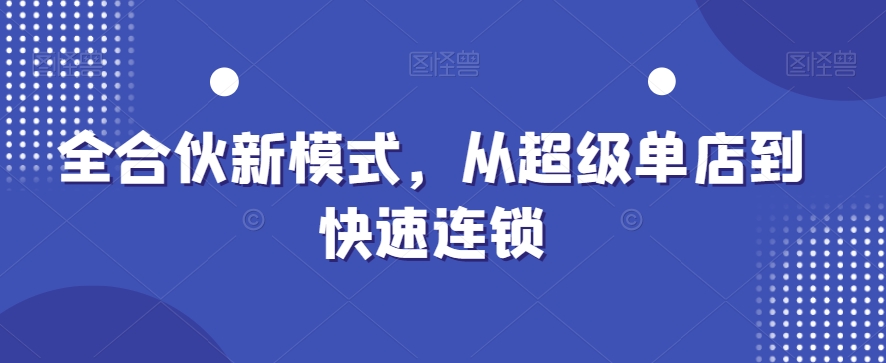 全合伙新模式，从超级单店到快速连锁-轻松搞定副业 - 高效赚钱方法和建议