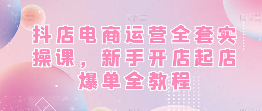 抖店电商运营全套实操课，新手开店起店爆单全教程-轻松搞定副业 - 高效赚钱方法和建议