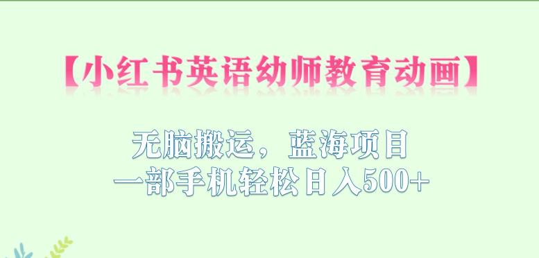 小红书英语幼师教育动画，无脑搬运，蓝海项目，一部手机轻松日入500+【揭秘】-轻松搞定副业 - 高效赚钱方法和建议