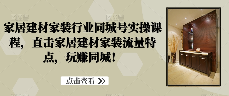 家居建材家装行业同城号实操课程，直击家居建材家装流量特点，玩赚同城！-轻松搞定副业 - 高效赚钱方法和建议