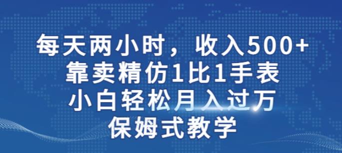 两小时，收入500+，靠卖精仿1比1手表，小白轻松月入过万！保姆式教学-轻松搞定副业 - 高效赚钱方法和建议