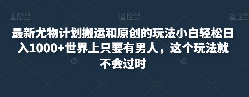 最新尤物计划搬运和原创的玩法小白轻松日入1000+世界上只要有男人，这个玩法就不会过时【揭秘】-轻松搞定副业 - 高效赚钱方法和建议
