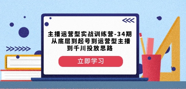 主播运营型实战训练营-第34期从底层到起号到运营型主播到千川投放思路-轻松搞定副业 - 高效赚钱方法和建议