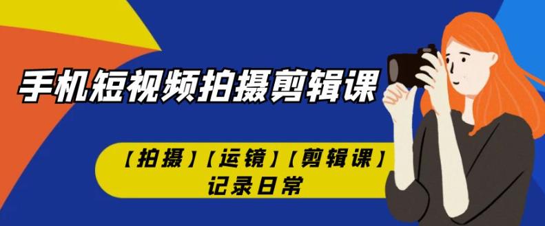 手机短视频-拍摄剪辑课【拍摄】【运镜】【剪辑课】记录日常-轻松搞定副业 - 高效赚钱方法和建议