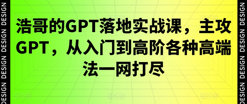 浩哥的GPT落地实战课，主攻GPT，从入门到高阶各种高端法一网打尽-轻松搞定副业 - 高效赚钱方法和建议