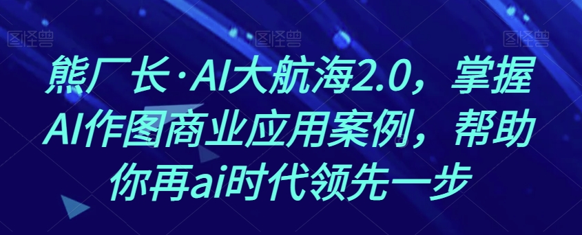 熊厂长·AI大航海2.0，掌握AI作图商业应用案例，帮助你再ai时代领先一步-轻松搞定副业 - 高效赚钱方法和建议