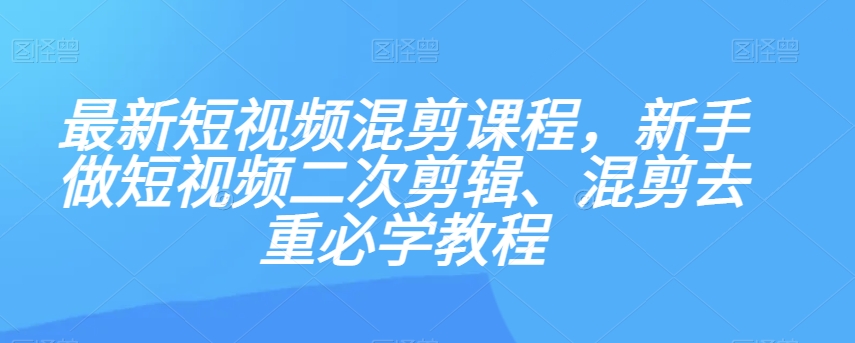 最新短视频混剪课程，新手做短视频二次剪辑、混剪去重必学教程-轻松搞定副业 - 高效赚钱方法和建议